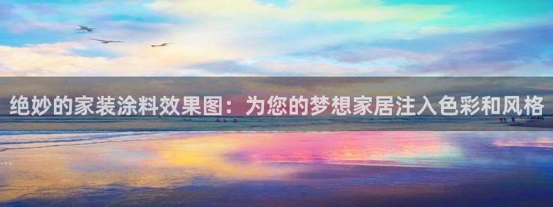 和记ag旗舰国际：绝妙的家装涂料效果图：为您的梦想家居注入色彩和风格