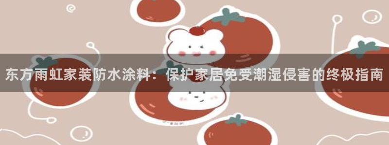 ag和记app：东方雨虹家装防水涂料：保护家居免受潮湿侵害的终极指南
