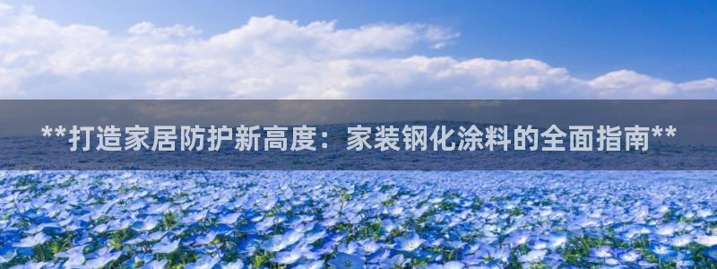 和记ag旗舰：**打造家居防护新高度：家装钢化涂料的全面指南**