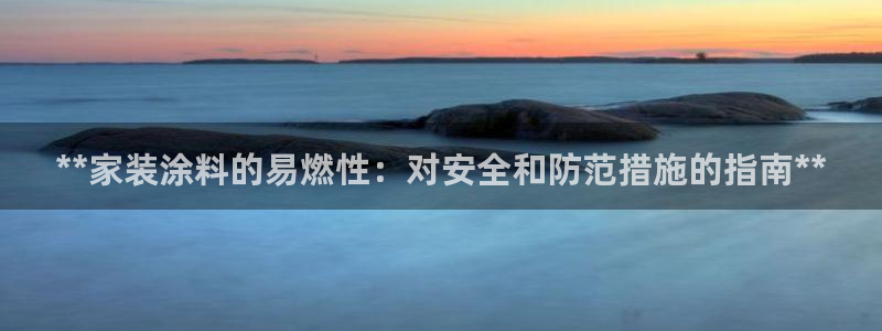 和记国际官网官网：**家装涂料的易燃性：对安全和防范措施的指南**