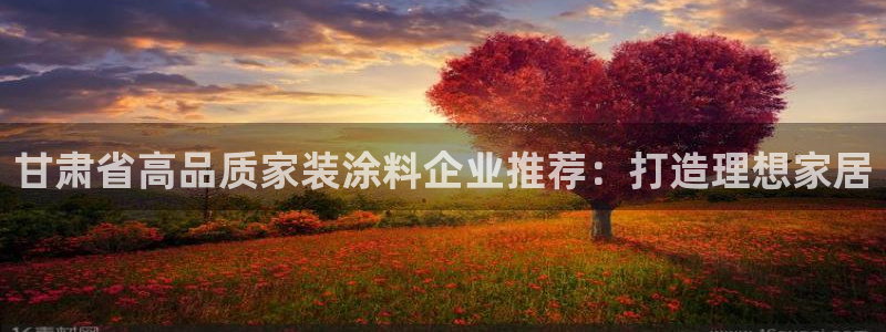 和记 中国官网：甘肃省高品质家装涂料企业推荐：打造理想家居