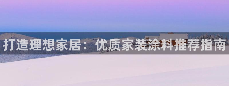 和记h8：打造理想家居：优质家装涂料推荐指南