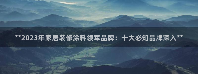和记h88最新客户端下载：**2023年家居装修涂料领军品牌：十大必知品牌深入**