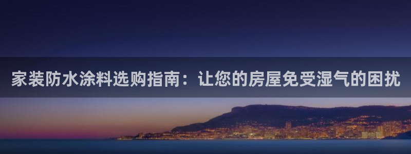 和记官网 公司：家装防水涂料选购指南：让您的房屋免受湿气的困扰