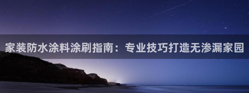和记官网登录：家装防水涂料涂刷指南：专业技巧打造无渗漏家园