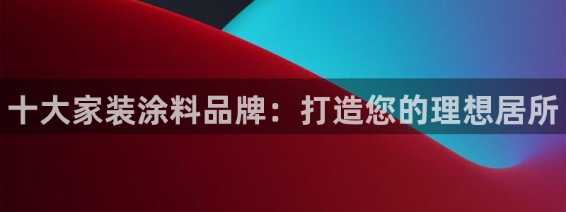 和记ag登录：十大家装涂料品牌：打造您的理想居所