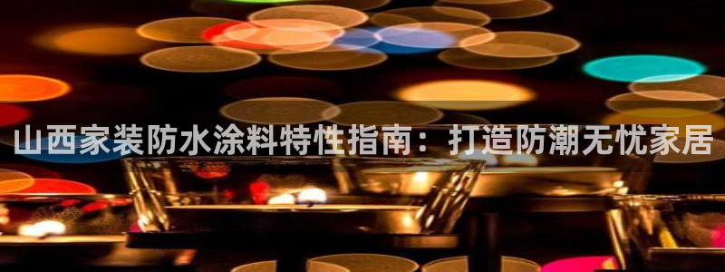 和记国际客服：山西家装防水涂料特性指南：打造防潮无忧家居
