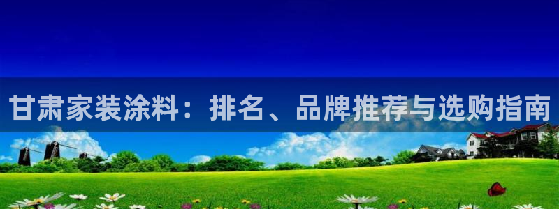 和记国际客服：甘肃家装涂料：排名、品牌推荐与选购指南