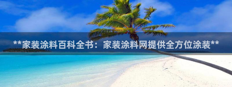 和记官方直营注册导航：**家装涂料百科全书：家装涂料网提供全方位涂装**
