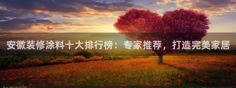 和记app官网：安徽装修涂料十大排行榜：专家推荐，打造完美家居