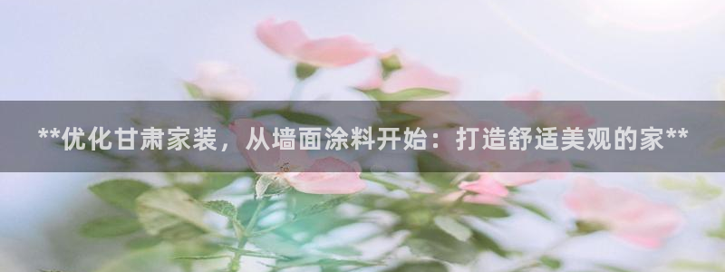青岛大生和记餐饮管理有限公司：**优化甘肃家装，从墙面涂料开始：打造舒适美观的家**