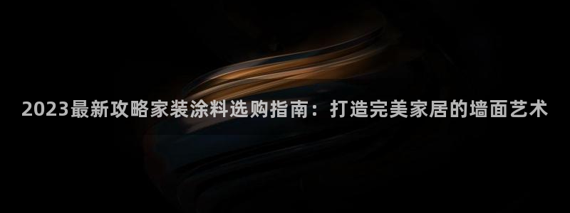 和记官方网址：2023最新攻略家装涂料选购指南：打造完美家居的墙面艺术