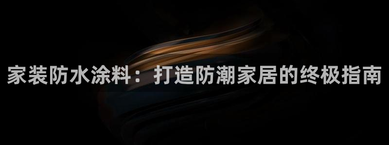 和记h8：家装防水涂料：打造防潮家居的终极指南