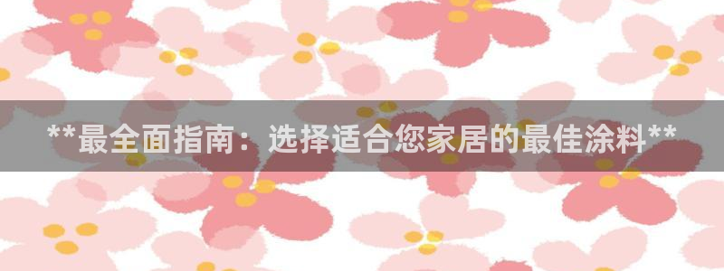 和记h88最新客户端下载：**最全面指南：选择适合您家居的最佳涂料**