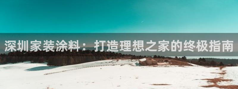 和记h88最新客户端下载：深圳家装涂料：打造理想之家的终极指南