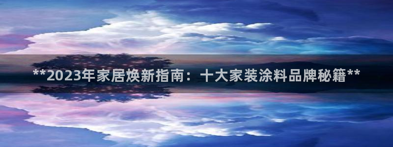 和记旗舰厅：**2023年家居焕新指南：十大家装涂料品牌秘籍**