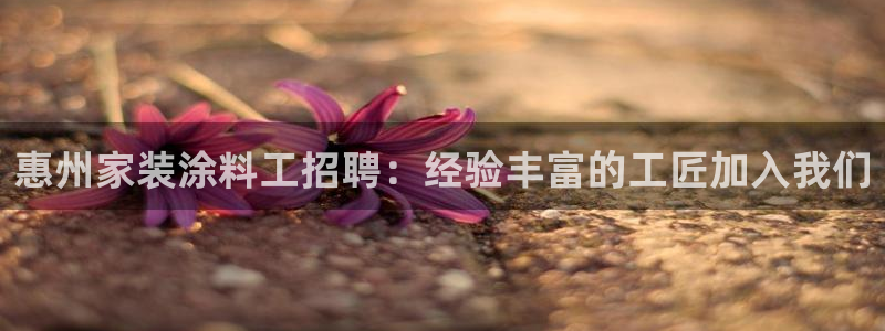 和记网页：惠州家装涂料工招聘：经验丰富的工匠加入我们