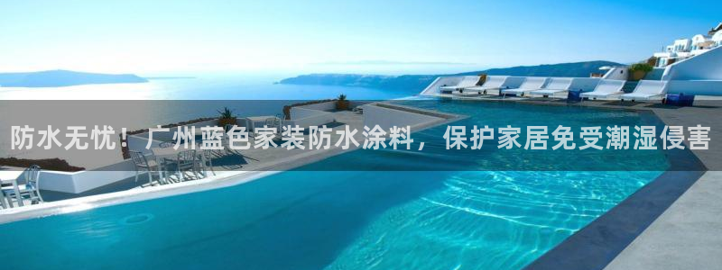 和记AG网站：防水无忧！广州蓝色家装防水涂料，保护家居免受潮湿侵害