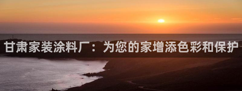 和记官网 公司：甘肃家装涂料厂：为您的家增添色彩和保护