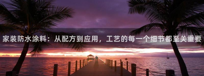 和记旗舰厅：家装防水涂料：从配方到应用，工艺的每一个细节都至关重要