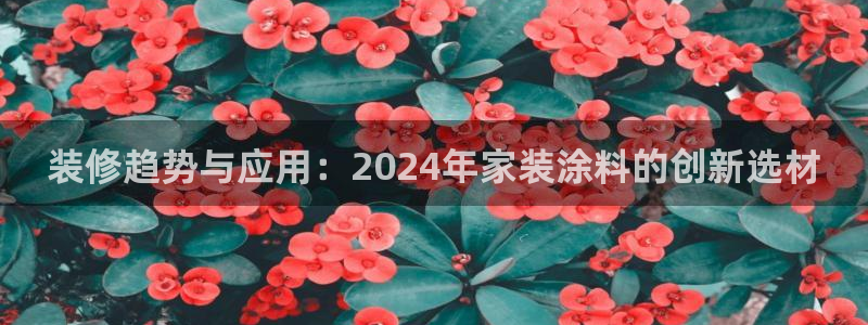 和记平台注册：装修趋势与应用：2024年家装涂料的创新选材