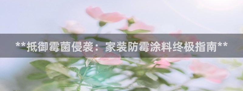 和记娱好网址：**抵御霉菌侵袭：家装防霉涂料终极指南**
