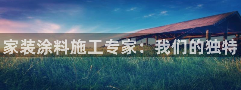 和记官网[中国]官方网站：家装涂料施工专家：我们的独特