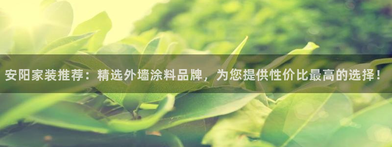 和记AG：安阳家装推荐：精选外墙涂料品牌，为您提供性价比最高的选择！