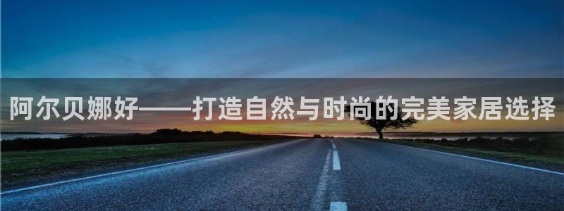 和记AG网站：阿尔贝娜好——打造自然与时尚的完美家居选择