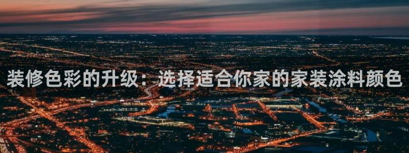 ag和记app：装修色彩的升级：选择适合你家的家装涂料颜色