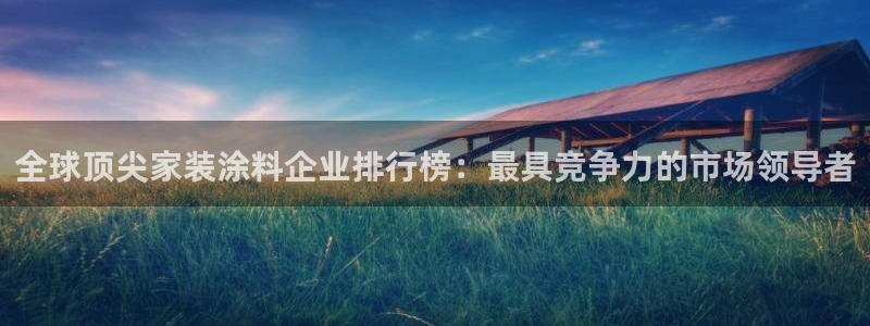 和记官方：全球顶尖家装涂料企业排行榜：最具竞争力的市场领导者