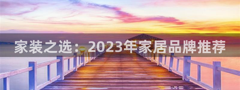 和记ag：家装之选：2023年家居品牌推荐