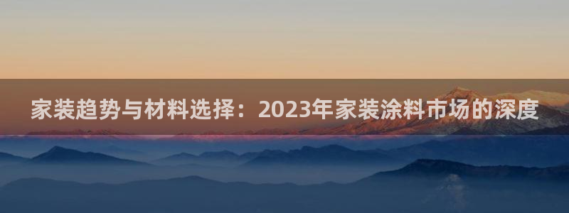和记平台注册：家装趋势与材料选择：2023年家装涂料市场的深