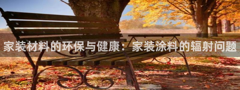 和记最新官方网址：家装材料的环保与健康：家装涂料的辐射问题