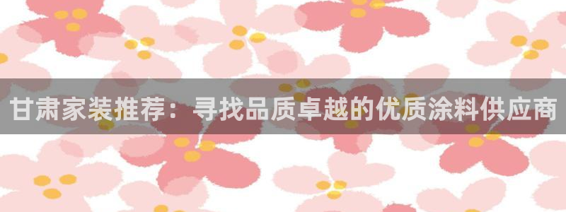 和记网页版：甘肃家装推荐：寻找品质卓越的优质涂料供应商