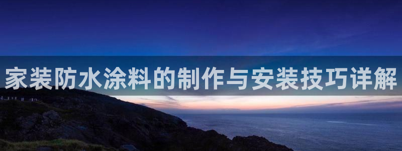 上海和记餐饮有限公司：家装防水涂料的制作与安装技巧详解
