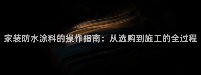 和记ag旗舰厅：家装防水涂料的操作指南：从选购到施工的全过程
