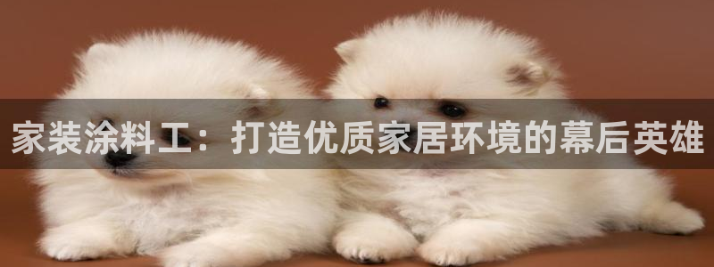 和记ag登录：家装涂料工：打造优质家居环境的幕后英雄