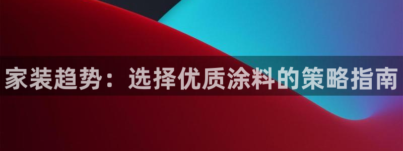 和记AG网站：家装趋势：选择优质涂料的策略指南