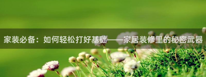 和记国际官网官网：家装必备：如何轻松打好基础——家居装修里的秘密武器