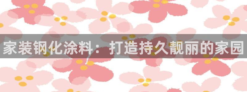 和记AG网站：家装钢化涂料：打造持久靓丽的家园